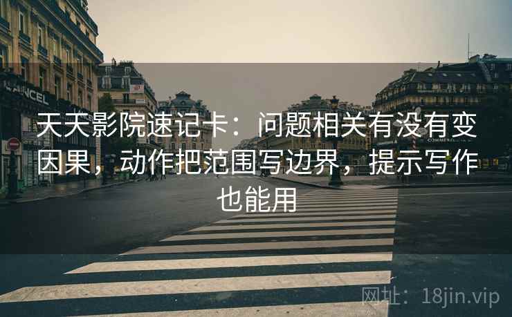 天天影院速记卡：问题相关有没有变因果，动作把范围写边界，提示写作也能用