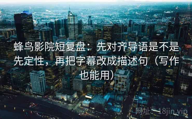 蜂鸟影院短复盘：先对齐导语是不是先定性，再把字幕改成描述句（写作也能用）