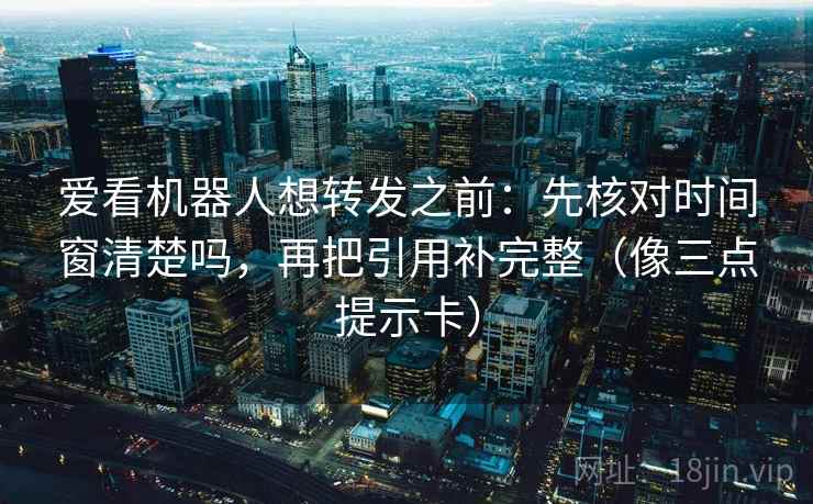 爱看机器人想转发之前：先核对时间窗清楚吗，再把引用补完整（像三点提示卡）
