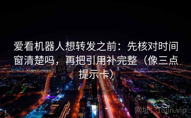 爱看机器人想转发之前：先核对时间窗清楚吗，再把引用补完整（像三点提示卡）  第2张