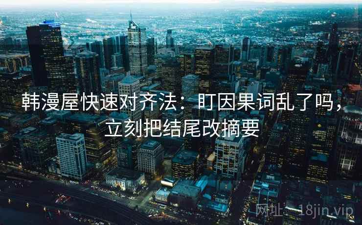韩漫屋快速对齐法：盯因果词乱了吗，立刻把结尾改摘要  第2张