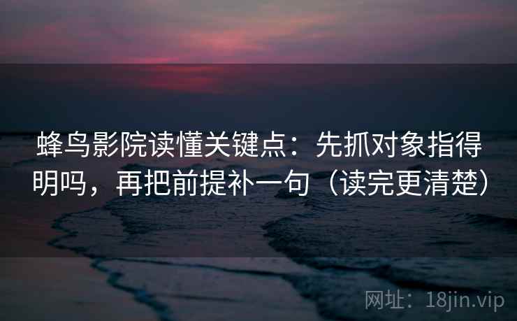 蜂鸟影院读懂关键点：先抓对象指得明吗，再把前提补一句（读完更清楚）