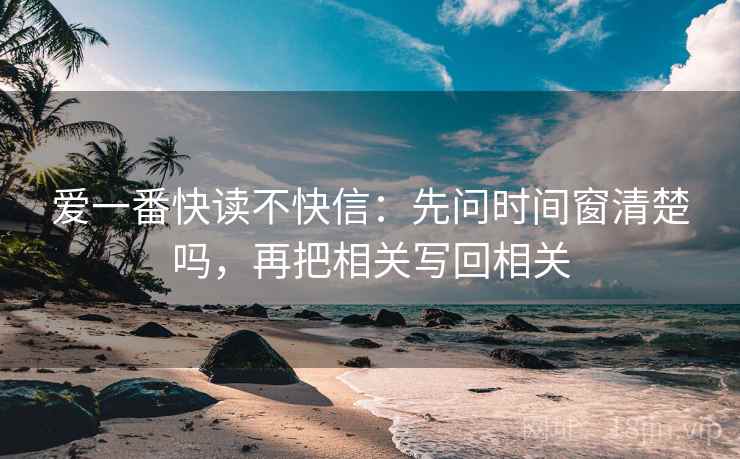 爱一番快读不快信：先问时间窗清楚吗，再把相关写回相关  第2张