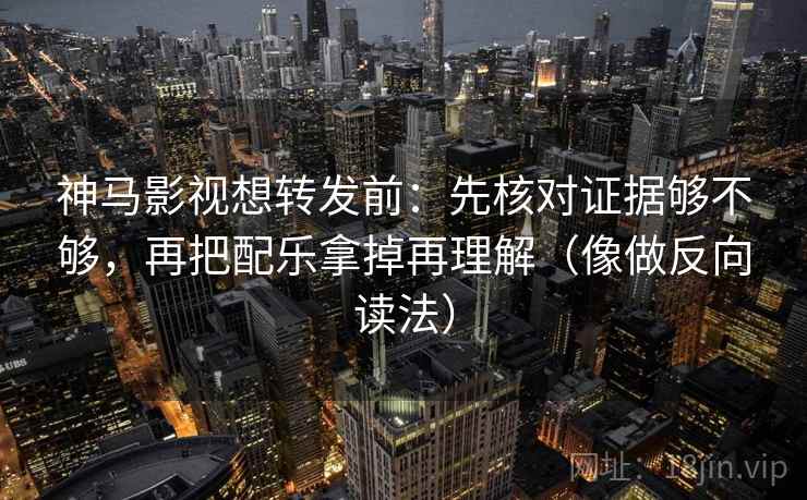 神马影视想转发前：先核对证据够不够，再把配乐拿掉再理解（像做反向读法）