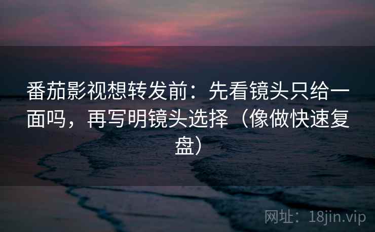 番茄影视想转发前：先看镜头只给一面吗，再写明镜头选择（像做快速复盘）
