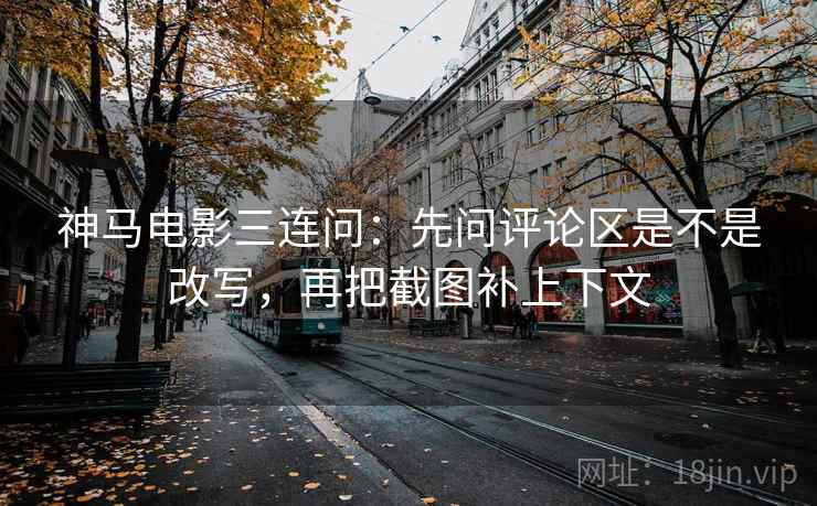 神马电影三连问：先问评论区是不是改写，再把截图补上下文  第2张