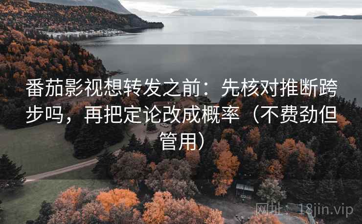 番茄影视想转发之前：先核对推断跨步吗，再把定论改成概率（不费劲但管用）  第2张