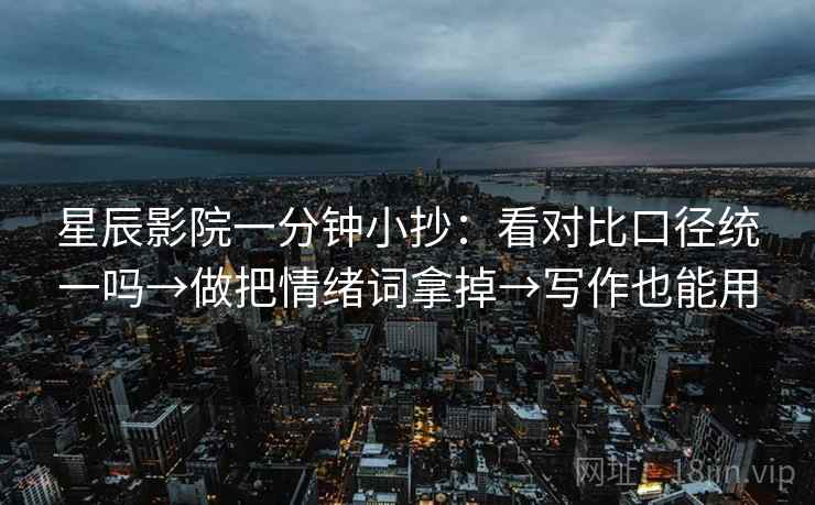 星辰影院一分钟小抄：看对比口径统一吗→做把情绪词拿掉→写作也能用  第2张