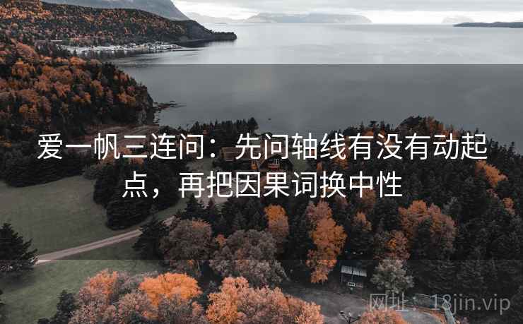 爱一帆三连问：先问轴线有没有动起点，再把因果词换中性