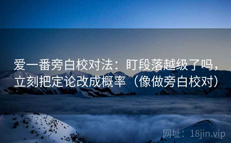 爱一番旁白校对法：盯段落越级了吗，立刻把定论改成概率（像做旁白校对）  第2张