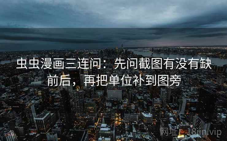 虫虫漫画三连问：先问截图有没有缺前后，再把单位补到图旁