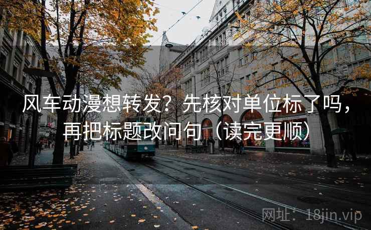 风车动漫想转发？先核对单位标了吗，再把标题改问句（读完更顺）  第2张