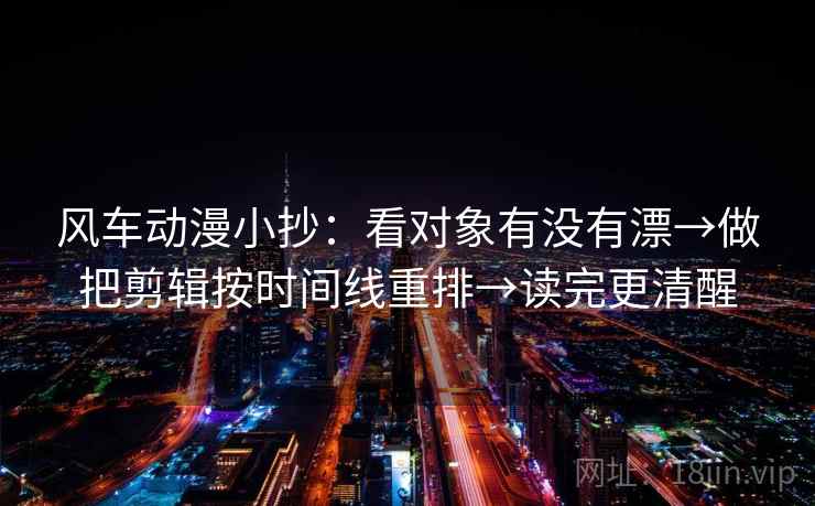 风车动漫小抄：看对象有没有漂→做把剪辑按时间线重排→读完更清醒  第2张