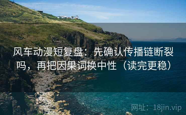 风车动漫短复盘：先确认传播链断裂吗，再把因果词换中性（读完更稳）  第2张