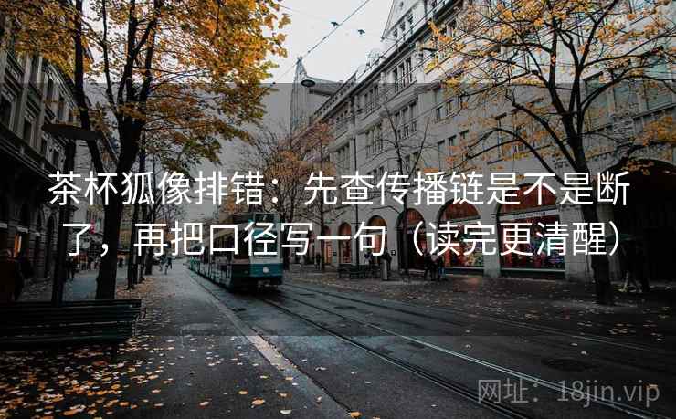 茶杯狐像排错：先查传播链是不是断了，再把口径写一句（读完更清醒）