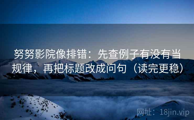 努努影院像排错：先查例子有没有当规律，再把标题改成问句（读完更稳）