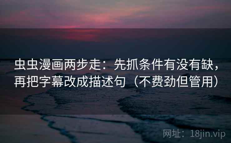 虫虫漫画两步走：先抓条件有没有缺，再把字幕改成描述句（不费劲但管用）