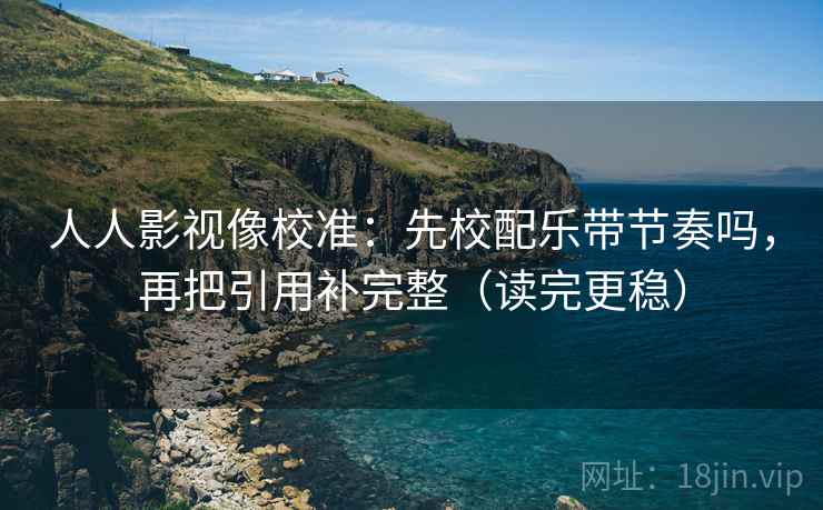人人影视像校准：先校配乐带节奏吗，再把引用补完整（读完更稳）  第2张
