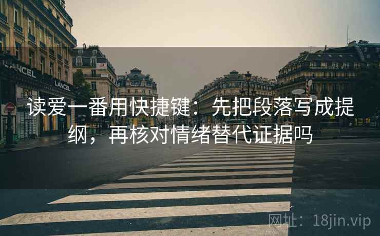读爱一番用快捷键：先把段落写成提纲，再核对情绪替代证据吗