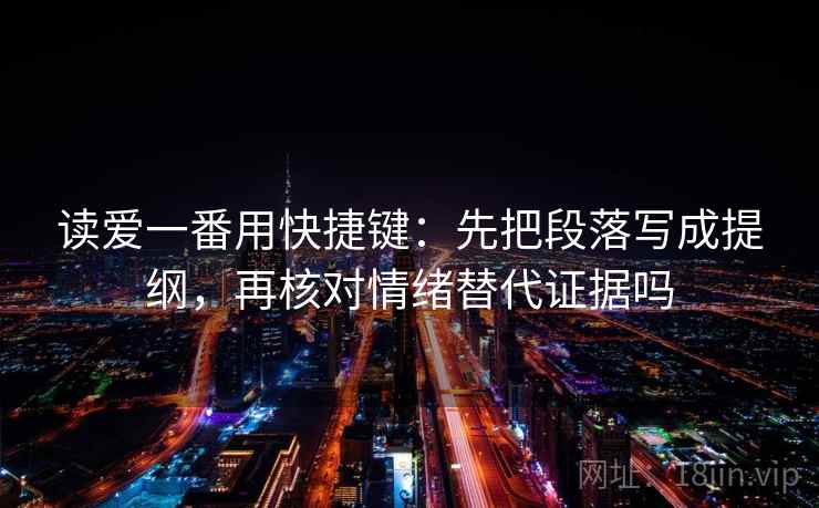 读爱一番用快捷键：先把段落写成提纲，再核对情绪替代证据吗  第2张