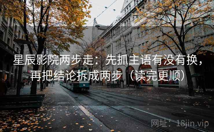 星辰影院两步走：先抓主语有没有换，再把结论拆成两步（读完更顺）  第2张