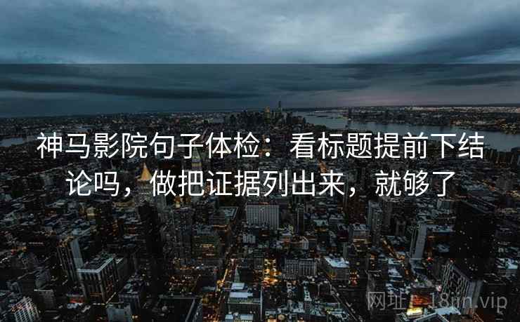 神马影院句子体检：看标题提前下结论吗，做把证据列出来，就够了  第2张