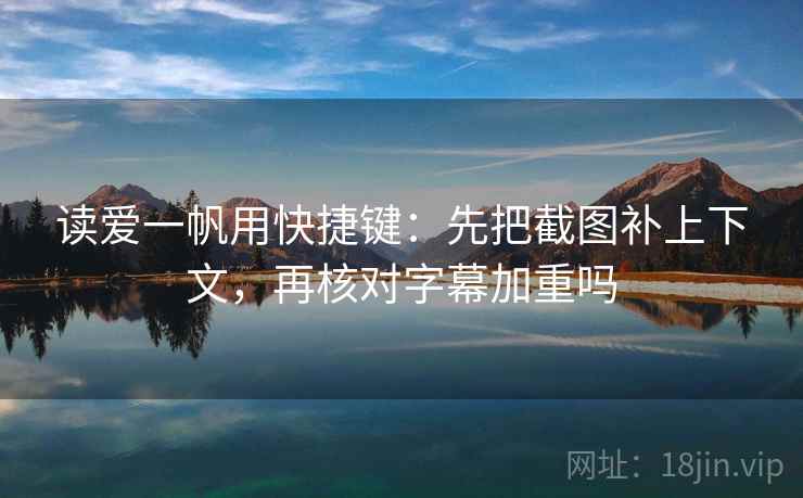 读爱一帆用快捷键：先把截图补上下文，再核对字幕加重吗