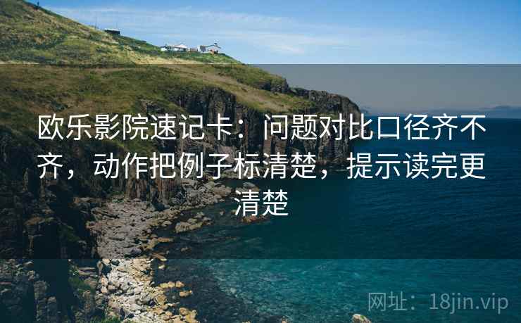 欧乐影院速记卡：问题对比口径齐不齐，动作把例子标清楚，提示读完更清楚