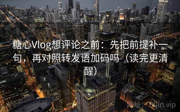 糖心Vlog想评论之前：先把前提补一句，再对照转发语加码吗（读完更清醒）