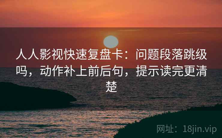 人人影视快速复盘卡：问题段落跳级吗，动作补上前后句，提示读完更清楚  第2张