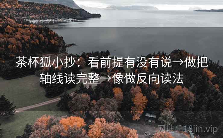 茶杯狐小抄：看前提有没有说→做把轴线读完整→像做反向读法
